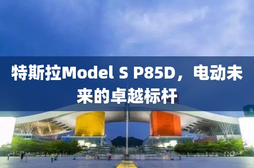 特斯拉Model S P85D，电动未来的卓越标杆