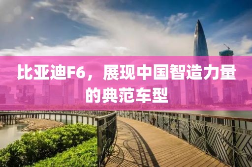 比亚迪F6，展现中国智造力量的典范车型