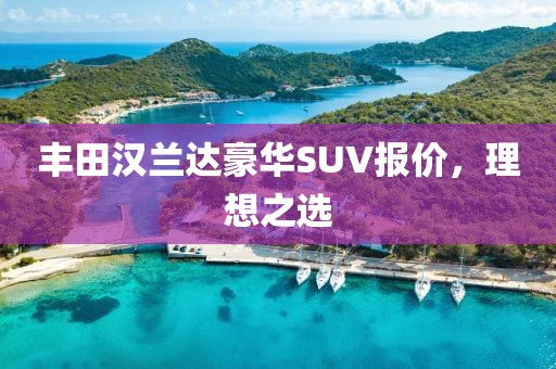 丰田汉兰达豪华SUV报价，理想之选