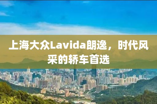 上海大众Lavida朗逸，时代风采的轿车首选