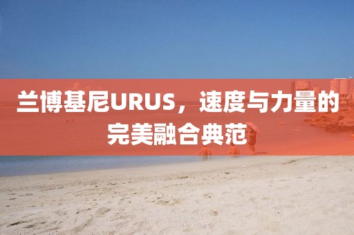 兰博基尼URUS，速度与力量的完美融合典范