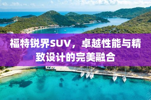 福特锐界SUV，卓越性能与精致设计的完美融合