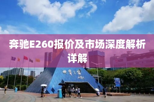 奔驰E260报价及市场深度解析详解