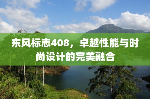 东风标志408，卓越性能与时尚设计的完美融合