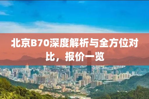 北京B70深度解析与全方位对比，报价一览