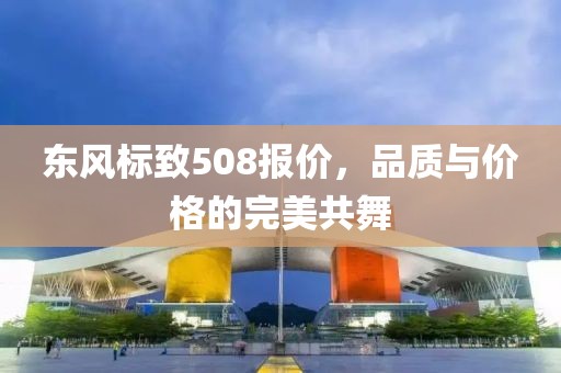 东风标致508报价，品质与价格的完美共舞