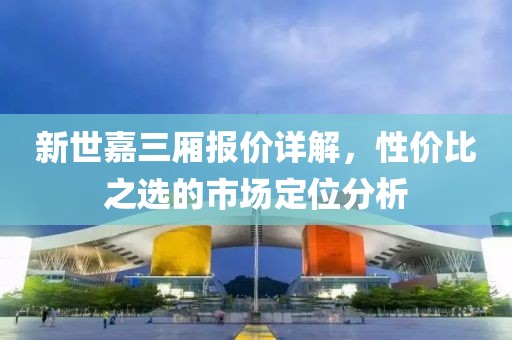 新世嘉三厢报价详解，性价比之选的市场定位分析