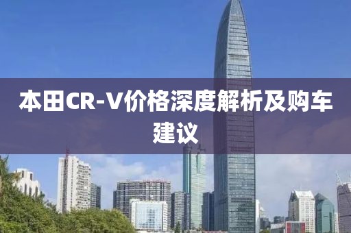 本田CR-V价格深度解析及购车建议