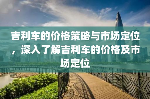 吉利车的价格策略与市场定位，深入了解吉利车的价格及市场定位