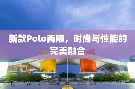 新款Polo两厢，时尚与性能的完美融合