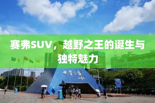 赛弗SUV，越野之王的诞生与独特魅力