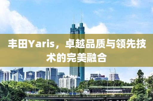 丰田Yaris，卓越品质与领先技术的完美融合