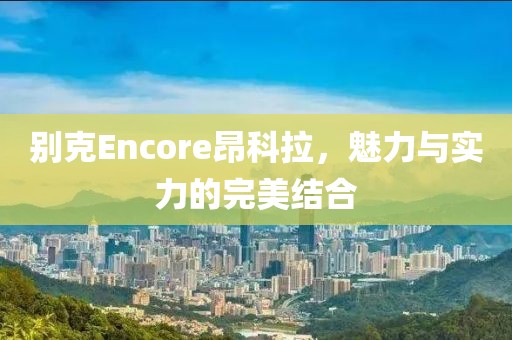 别克Encore昂科拉，魅力与实力的完美结合