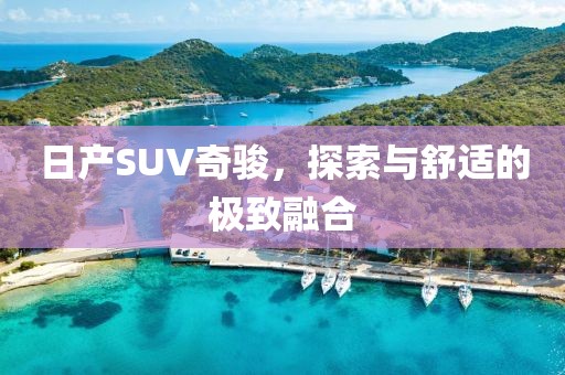 日产SUV奇骏，探索与舒适的极致融合