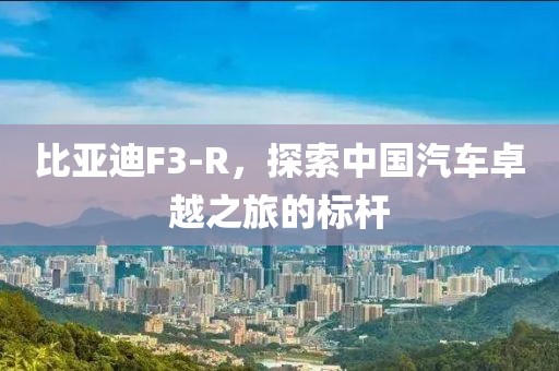 比亚迪F3-R，探索中国汽车卓越之旅的标杆