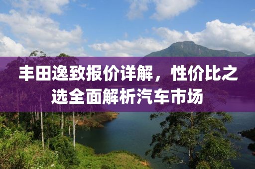 丰田逸致报价详解，性价比之选全面解析汽车市场