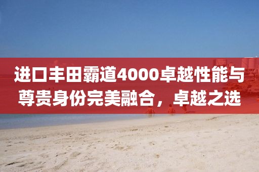 进口丰田霸道4000卓越性能与尊贵身份完美融合，卓越之选