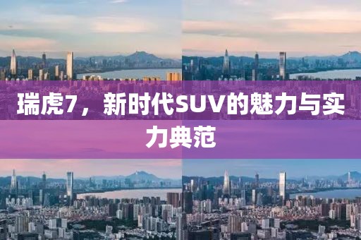 瑞虎7，新时代SUV的魅力与实力典范