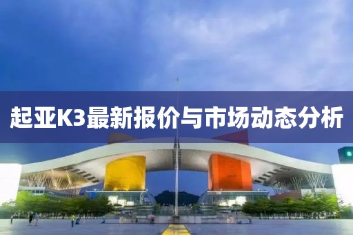 起亚K3最新报价与市场动态分析