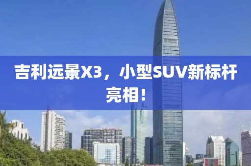 吉利远景X3，小型SUV新标杆亮相！