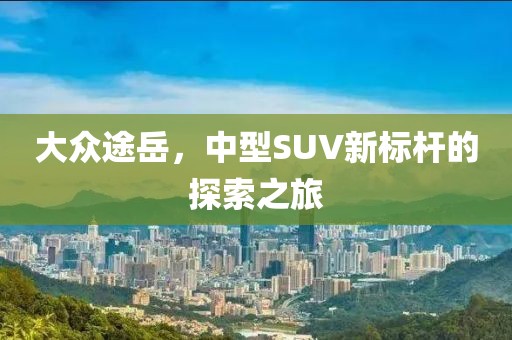 大众途岳，中型SUV新标杆的探索之旅