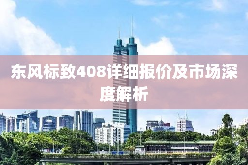 东风标致408详细报价及市场深度解析