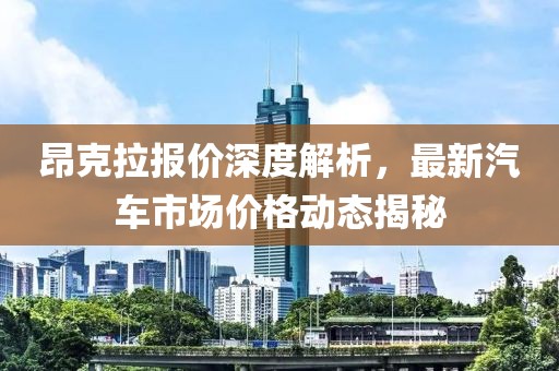 昂克拉报价深度解析，最新汽车市场价格动态揭秘