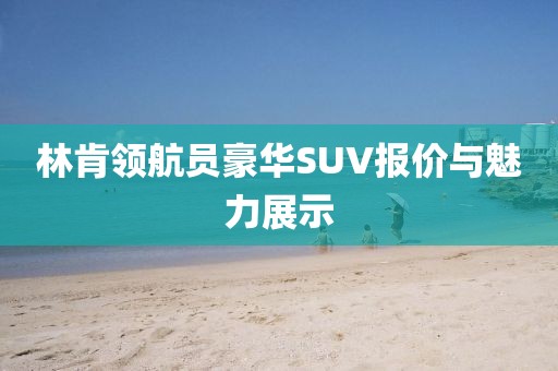 林肯领航员豪华SUV报价与魅力展示