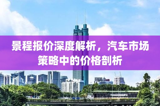 景程报价深度解析，汽车市场策略中的价格剖析