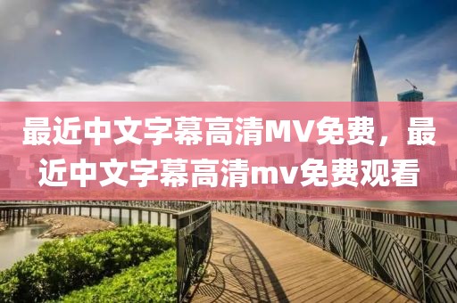 最近中文字幕高清MV免费，最近中文字幕高清mv免费观看