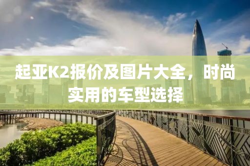 起亚K2报价及图片大全，时尚实用的车型选择