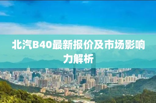 北汽B40最新报价及市场影响力解析