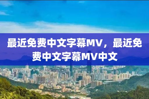 最近免费中文字幕MV，最近免费中文字幕MV中文