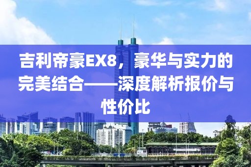 吉利帝豪EX8，豪华与实力的完美结合——深度解析报价与性价比