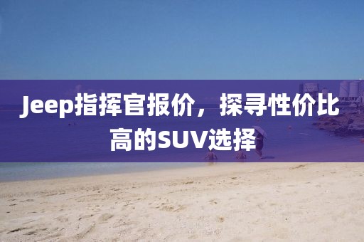 Jeep指挥官报价，探寻性价比高的SUV选择