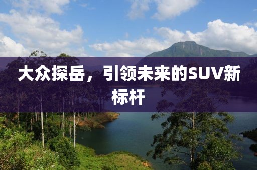 大众探岳，引领未来的SUV新标杆