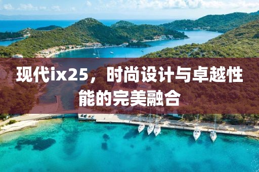 现代ix25，时尚设计与卓越性能的完美融合