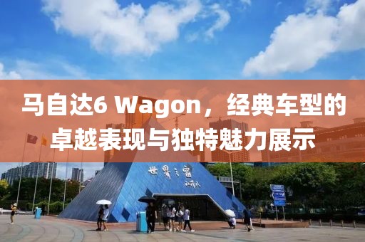 马自达6 Wagon，经典车型的卓越表现与独特魅力展示