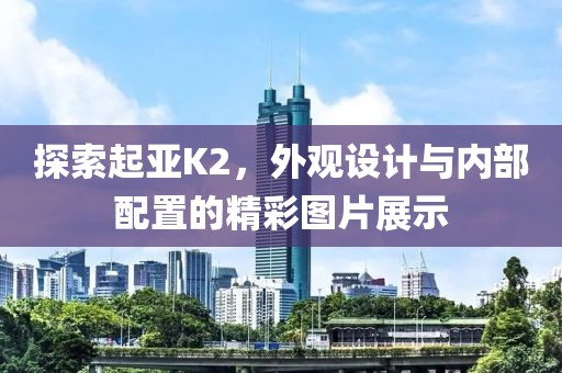 探索起亚K2，外观设计与内部配置的精彩图片展示