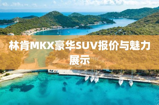 林肯MKX豪华SUV报价与魅力展示