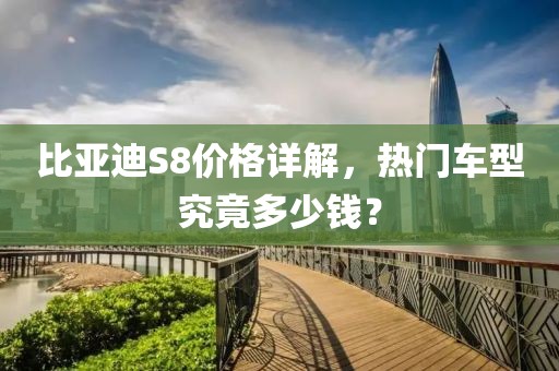 比亚迪S8价格详解，热门车型究竟多少钱？