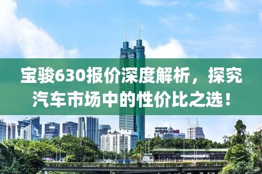 宝骏630报价深度解析，探究汽车市场中的性价比之选！