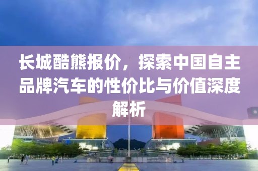 长城酷熊报价，探索中国自主品牌汽车的性价比与价值深度解析