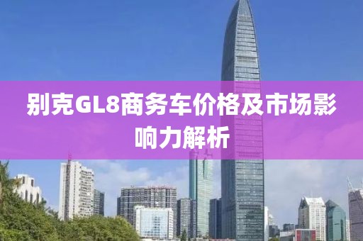 别克GL8商务车价格及市场影响力解析