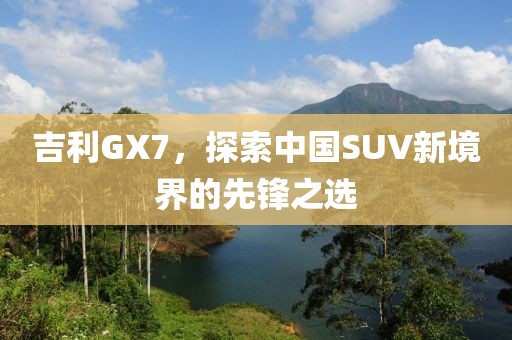 吉利GX7，探索中国SUV新境界的先锋之选