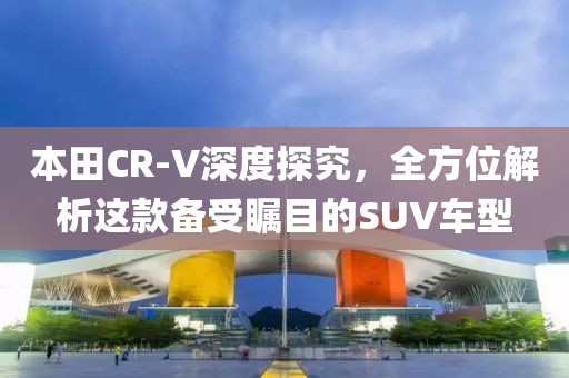 本田CR-V深度探究，全方位解析这款备受瞩目的SUV车型