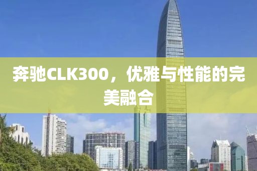 奔驰CLK300，优雅与性能的完美融合