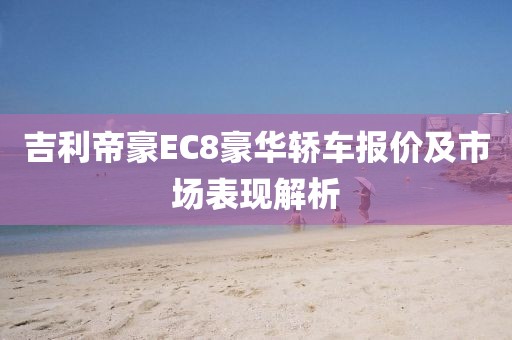 吉利帝豪EC8豪华轿车报价及市场表现解析