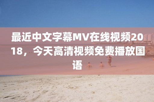 最近中文字幕MV在线视频2018，今天高清视频免费播放国语