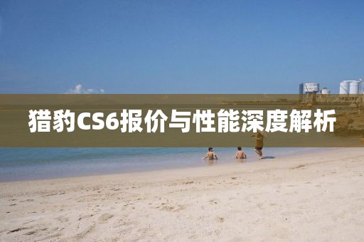 猎豹CS6报价与性能深度解析